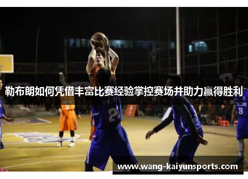 勒布朗如何凭借丰富比赛经验掌控赛场并助力赢得胜利