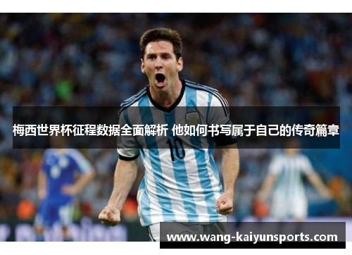梅西世界杯征程数据全面解析 他如何书写属于自己的传奇篇章