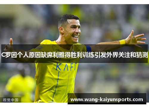 C罗因个人原因缺席利雅得胜利训练引发外界关注和猜测