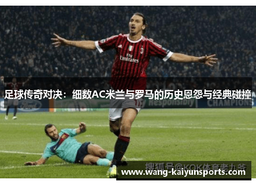 足球传奇对决：细数AC米兰与罗马的历史恩怨与经典碰撞