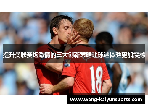 提升曼联赛场激情的三大创新策略让球迷体验更加震撼