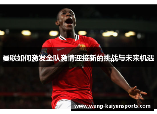 曼联如何激发全队激情迎接新的挑战与未来机遇