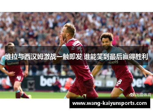 维拉与西汉姆激战一触即发 谁能笑到最后赢得胜利