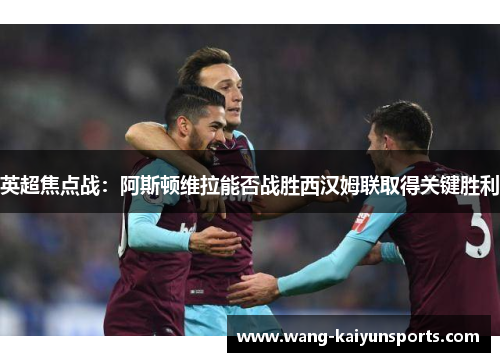 英超焦点战：阿斯顿维拉能否战胜西汉姆联取得关键胜利