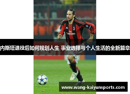 内斯塔退役后如何规划人生 事业选择与个人生活的全新篇章