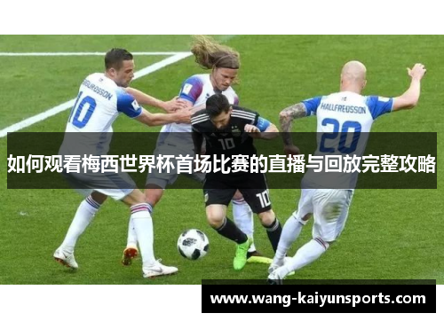 如何观看梅西世界杯首场比赛的直播与回放完整攻略