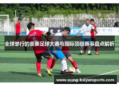 全球举行的重要足球大赛与国际顶级赛事盘点解析