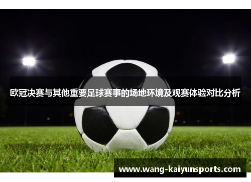 欧冠决赛与其他重要足球赛事的场地环境及观赛体验对比分析