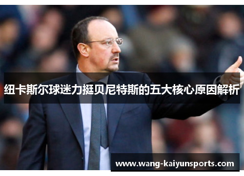 纽卡斯尔球迷力挺贝尼特斯的五大核心原因解析
