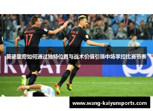 莫德里奇如何通过独特位置与战术价值引领中场掌控比赛节奏