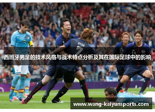 西班牙男足的技术风格与战术特点分析及其在国际足球中的影响