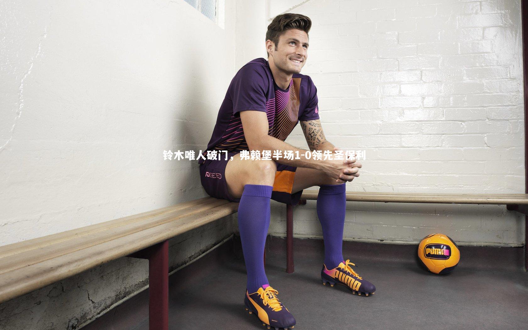 开云体育官网_铃木唯人破门，弗赖堡半场1-0领先圣保利