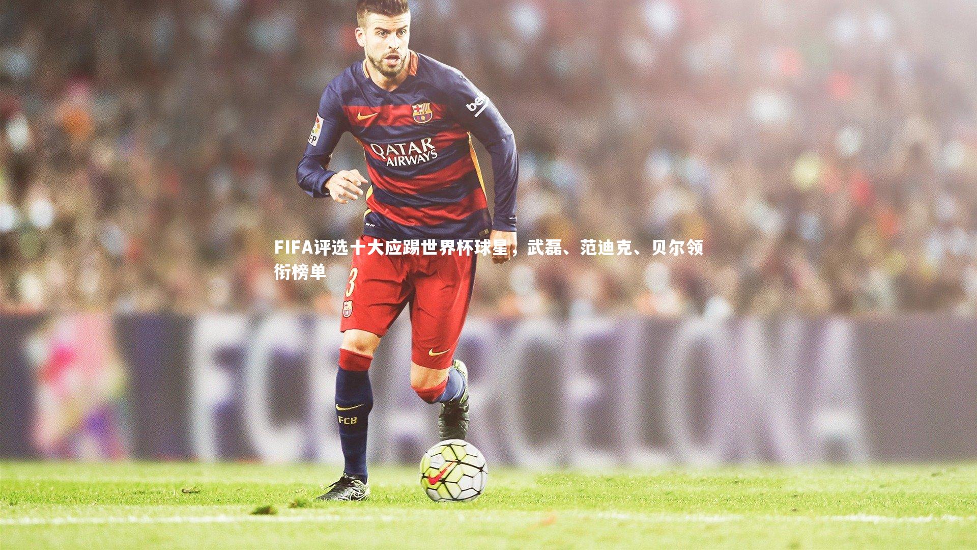 FIFA评选十大应踢世界杯球星，武磊、范迪克、贝尔领衔榜单